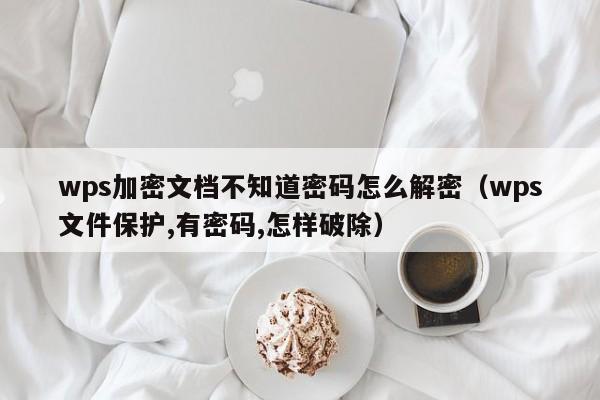 wps加密文档不知道密码怎么解密（wps文件保护,有密码,怎样破除）-第1张图片-晋江速捷自动化科技有限公司