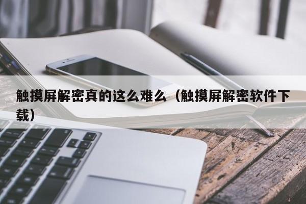 触摸屏解密真的这么难么（触摸屏解密软件下载）-第1张图片-晋江速捷自动化科技有限公司