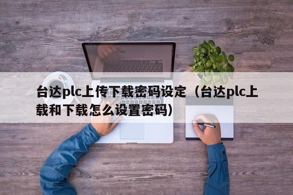 台达plc上传下载密码设定（台达plc上载和下载怎么设置密码）-第1张图片-晋江速捷自动化科技有限公司