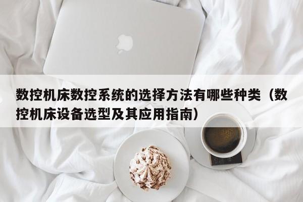 数控机床数控系统的选择方法有哪些种类（数控机床设备选型及其应用指南）-第1张图片-晋江速捷自动化科技有限公司