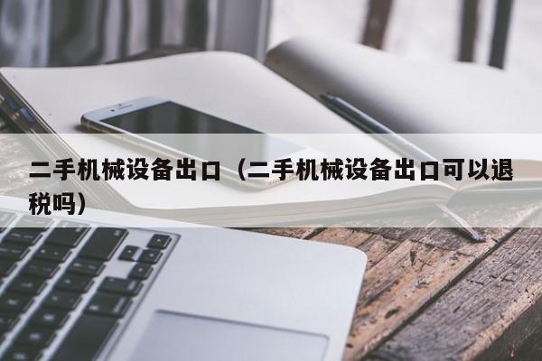 二手机械设备出口（二手机械设备出口可以退税吗）-第1张图片-晋江速捷自动化科技有限公司