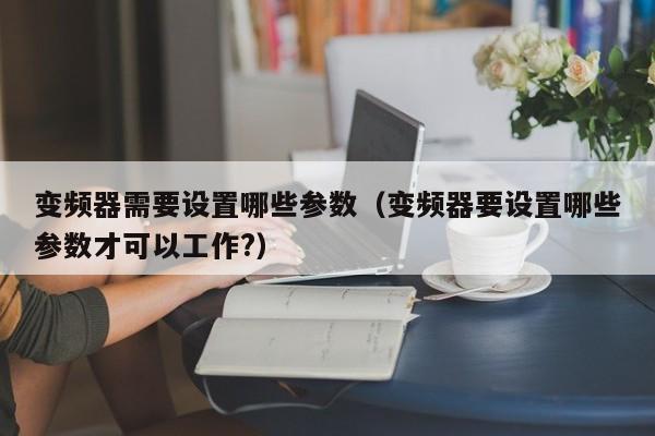 变频器需要设置哪些参数（变频器要设置哪些参数才可以工作?）-第1张图片-晋江速捷自动化科技有限公司