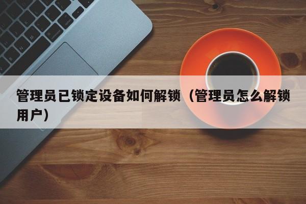 管理员已锁定设备如何解锁（管理员怎么解锁用户）-第1张图片-晋江速捷自动化科技有限公司