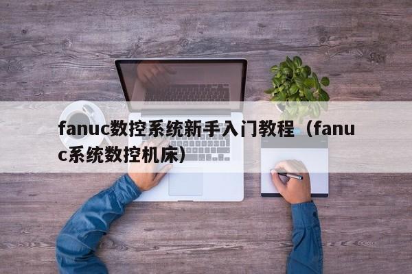 fanuc数控系统新手入门教程（fanuc系统数控机床）-第1张图片-晋江速捷自动化科技有限公司