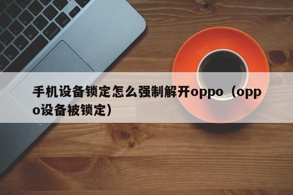 手机设备锁定怎么强制解开oppo（oppo设备被锁定）-第1张图片-晋江速捷自动化科技有限公司