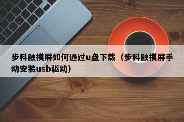 步科触摸屏如何通过u盘下载（步科触摸屏手动安装usb驱动）-第1张图片-晋江速捷自动化科技有限公司