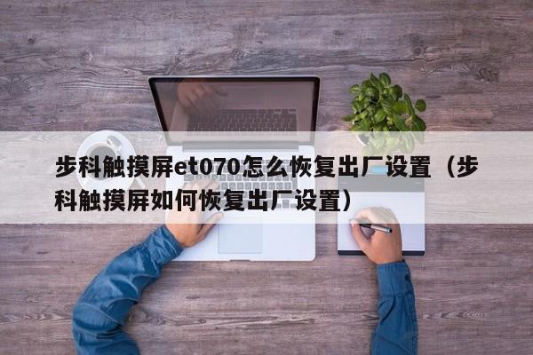 步科触摸屏et070怎么恢复出厂设置（步科触摸屏如何恢复出厂设置）-第1张图片-晋江速捷自动化科技有限公司