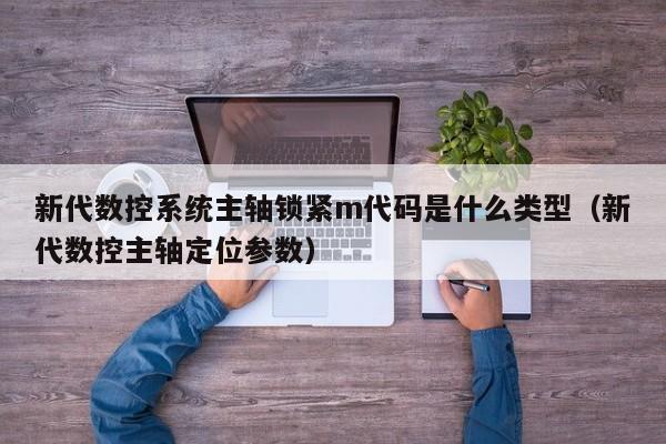 新代数控系统主轴锁紧m代码是什么类型（新代数控主轴定位参数）-第1张图片-晋江速捷自动化科技有限公司