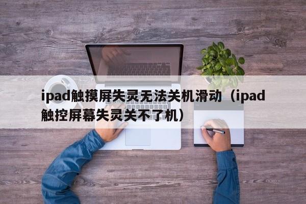 ipad触摸屏失灵无法关机滑动（ipad触控屏幕失灵关不了机）-第1张图片-晋江速捷自动化科技有限公司