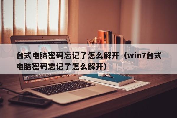 台式电脑密码忘记了怎么解开（win7台式电脑密码忘记了怎么解开）-第1张图片-晋江速捷自动化科技有限公司