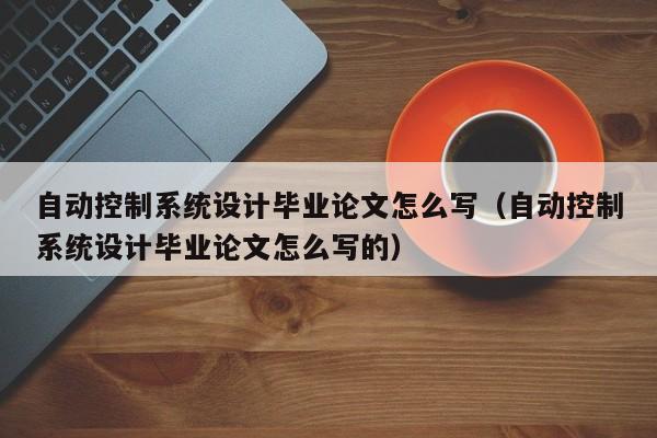 自动控制系统设计毕业论文怎么写（自动控制系统设计毕业论文怎么写的）-第1张图片-晋江速捷自动化科技有限公司