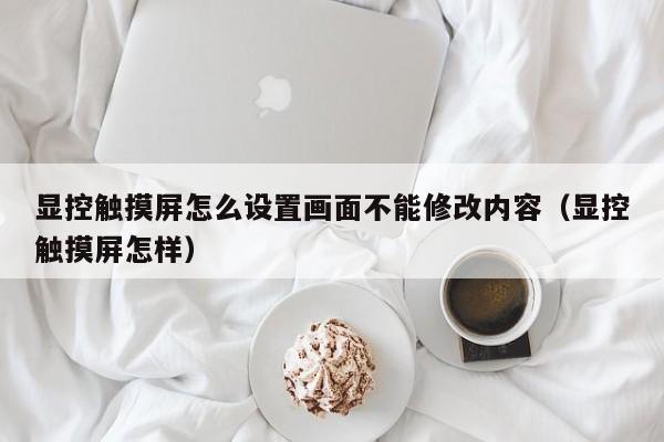 显控触摸屏怎么设置画面不能修改内容（显控触摸屏怎样）-第1张图片-晋江速捷自动化科技有限公司