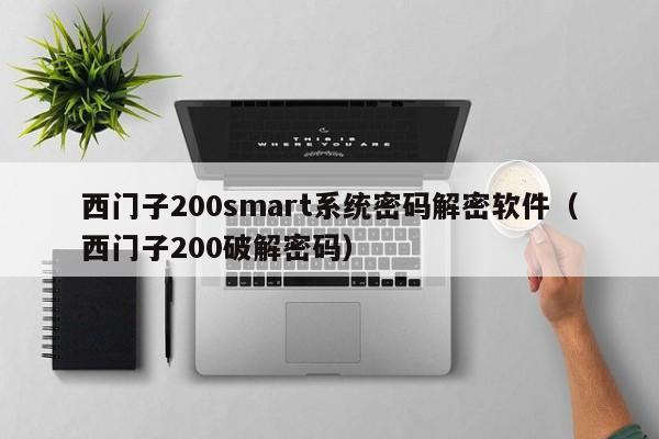 西门子200smart系统密码解密软件（西门子200破解密码）-第1张图片-晋江速捷自动化科技有限公司