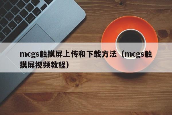 mcgs触摸屏上传和下载方法（mcgs触摸屏视频教程）-第1张图片-晋江速捷自动化科技有限公司