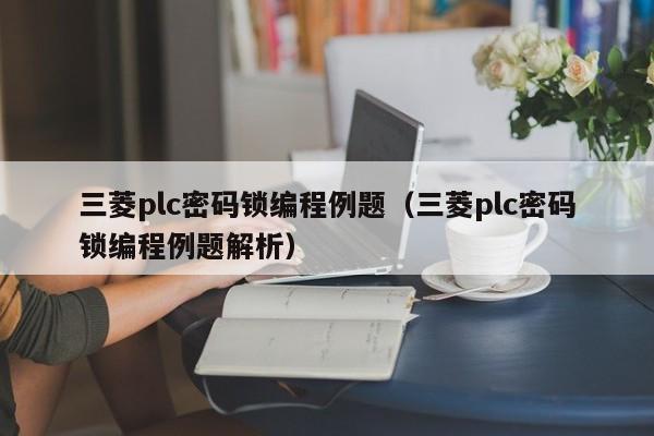 三菱plc密码锁编程例题（三菱plc密码锁编程例题解析）-第1张图片-晋江速捷自动化科技有限公司