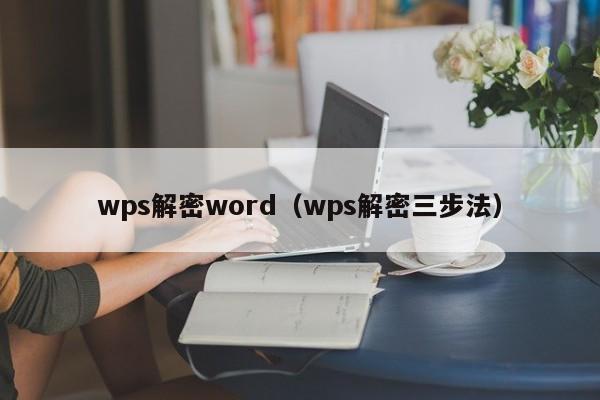 wps解密word（wps解密三步法）-第1张图片-晋江速捷自动化科技有限公司