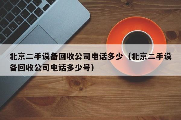 北京二手设备回收公司电话多少（北京二手设备回收公司电话多少号）-第1张图片-晋江速捷自动化科技有限公司