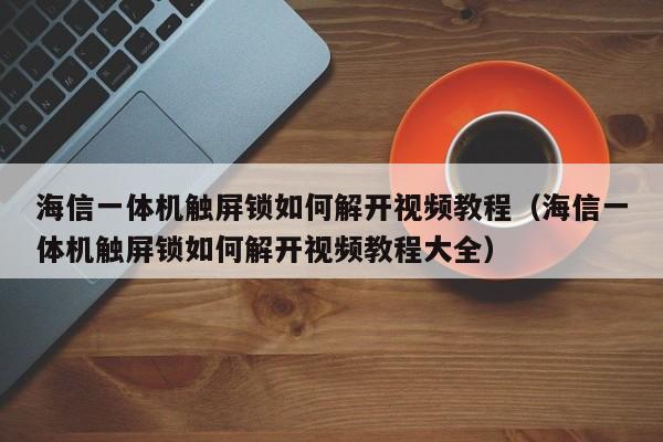 海信一体机触屏锁如何解开视频教程（海信一体机触屏锁如何解开视频教程大全）-第1张图片-晋江速捷自动化科技有限公司