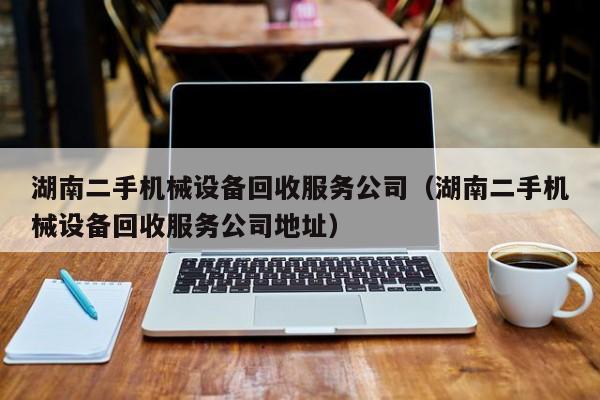 湖南二手机械设备回收服务公司（湖南二手机械设备回收服务公司地址）-第1张图片-晋江速捷自动化科技有限公司