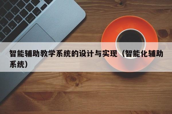 智能辅助教学系统的设计与实现（智能化辅助系统）-第1张图片-晋江速捷自动化科技有限公司