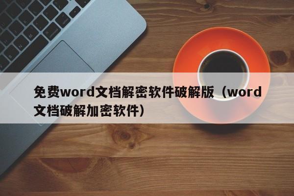 免费word文档解密软件破解版（word文档破解加密软件）-第1张图片-晋江速捷自动化科技有限公司