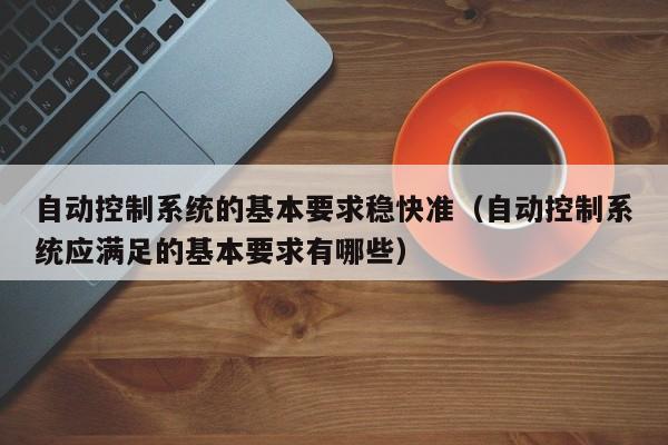 自动控制系统的基本要求稳快准（自动控制系统应满足的基本要求有哪些）-第1张图片-晋江速捷自动化科技有限公司