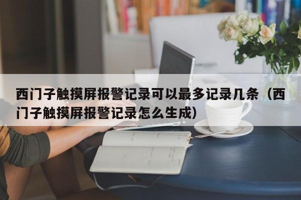 西门子触摸屏报警记录可以最多记录几条（西门子触摸屏报警记录怎么生成）-第1张图片-晋江速捷自动化科技有限公司