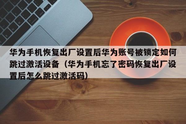 华为手机恢复出厂设置后华为账号被锁定如何跳过激活设备（华为手机忘了密码恢复出厂设置后怎么跳过激活码）-第1张图片-晋江速捷自动化科技有限公司