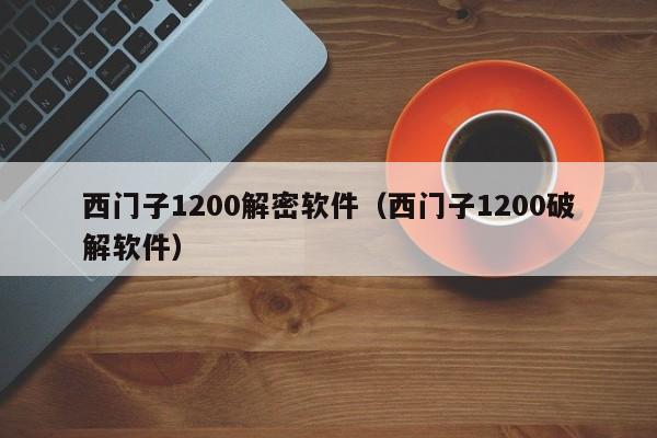 西门子1200解密软件（西门子1200破解软件）-第1张图片-晋江速捷自动化科技有限公司