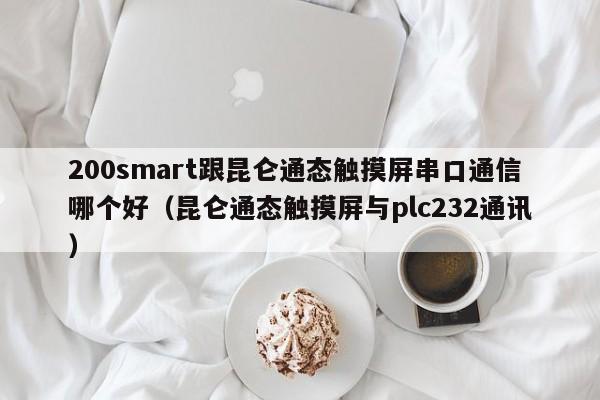 200smart跟昆仑通态触摸屏串口通信哪个好（昆仑通态触摸屏与plc232通讯）-第1张图片-晋江速捷自动化科技有限公司