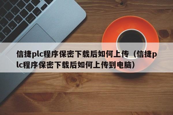 信捷plc程序保密下载后如何上传（信捷plc程序保密下载后如何上传到电脑）-第1张图片-晋江速捷自动化科技有限公司