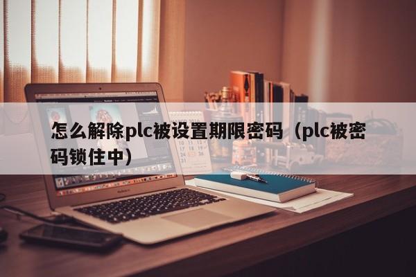 怎么解除plc被设置期限密码（plc被密码锁住中）-第1张图片-晋江速捷自动化科技有限公司