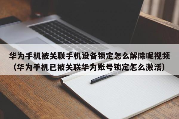 华为手机被关联手机设备锁定怎么解除呢视频（华为手机已被关联华为账号锁定怎么激活）-第1张图片-晋江速捷自动化科技有限公司