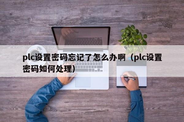 plc设置密码忘记了怎么办啊（plc设置密码如何处理）-第1张图片-晋江速捷自动化科技有限公司