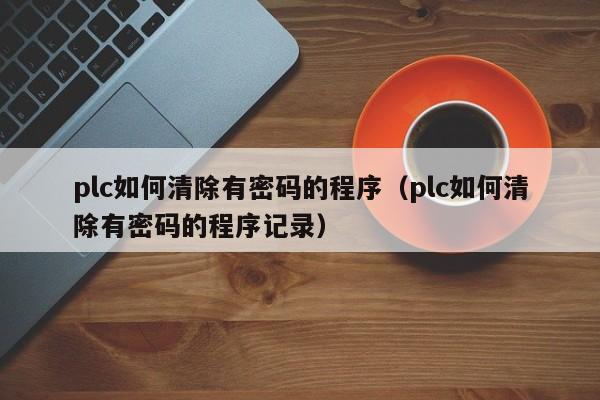 plc如何清除有密码的程序（plc如何清除有密码的程序记录）-第1张图片-晋江速捷自动化科技有限公司