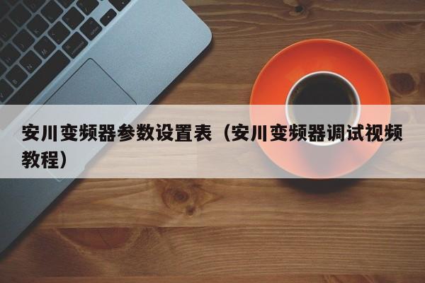 安川变频器参数设置表（安川变频器调试视频教程）-第1张图片-晋江速捷自动化科技有限公司