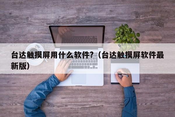 台达触摸屏用什么软件?（台达触摸屏软件最新版）-第1张图片-晋江速捷自动化科技有限公司