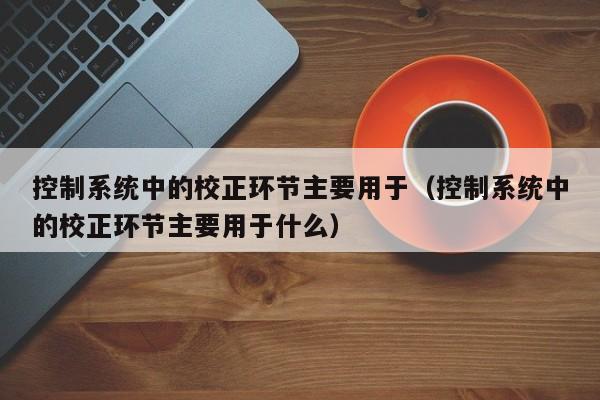 控制系统中的校正环节主要用于（控制系统中的校正环节主要用于什么）-第1张图片-晋江速捷自动化科技有限公司