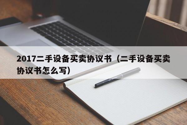 2017二手设备买卖协议书（二手设备买卖协议书怎么写）-第1张图片-晋江速捷自动化科技有限公司