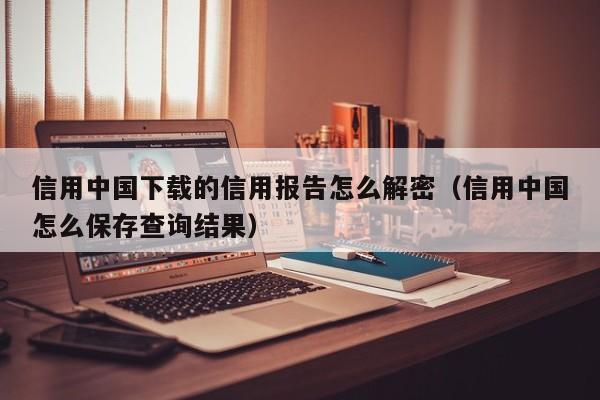 信用中国下载的信用报告怎么解密（信用中国怎么保存查询结果）-第1张图片-晋江速捷自动化科技有限公司