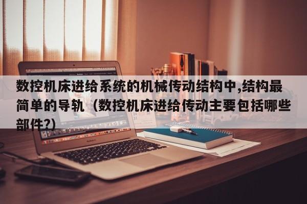 数控机床进给系统的机械传动结构中,结构最简单的导轨（数控机床进给传动主要包括哪些部件?）-第1张图片-晋江速捷自动化科技有限公司