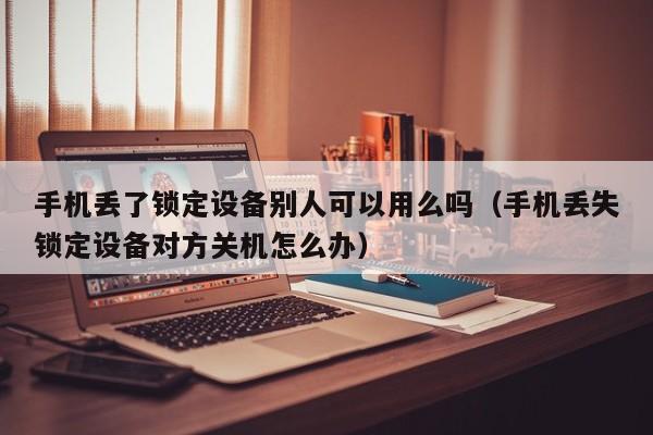 手机丢了锁定设备别人可以用么吗（手机丢失锁定设备对方关机怎么办）-第1张图片-晋江速捷自动化科技有限公司