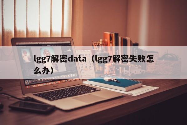 lgg7解密data（lgg7解密失败怎么办）-第1张图片-晋江速捷自动化科技有限公司