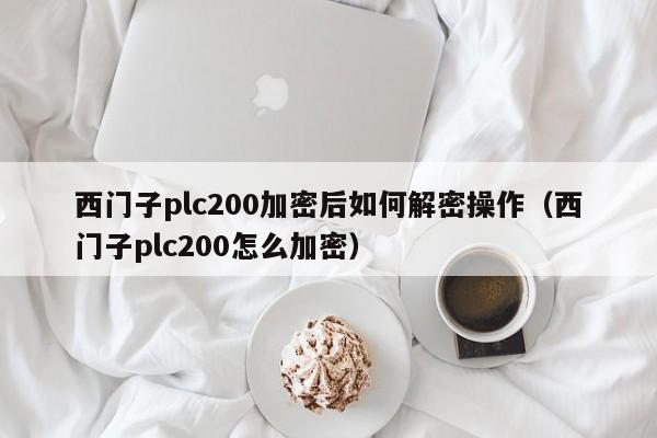 西门子plc200加密后如何解密操作（西门子plc200怎么加密）-第1张图片-晋江速捷自动化科技有限公司