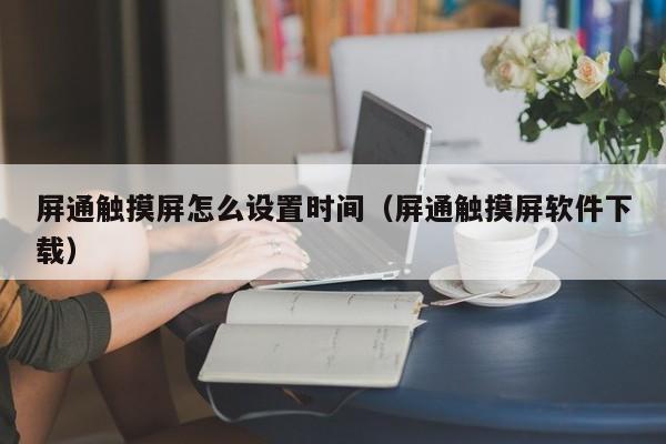 屏通触摸屏怎么设置时间（屏通触摸屏软件下载）-第1张图片-晋江速捷自动化科技有限公司