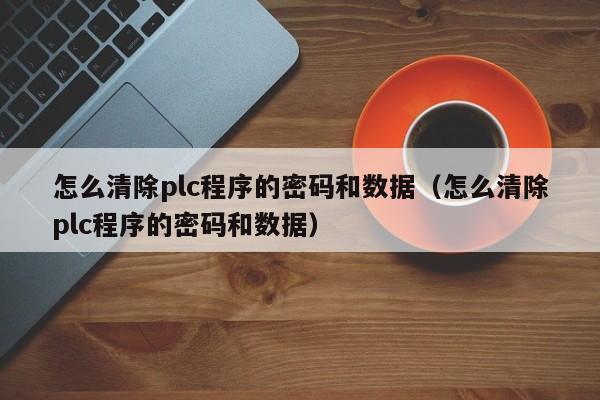 怎么清除plc程序的密码和数据（怎么清除plc程序的密码和数据）-第1张图片-晋江速捷自动化科技有限公司