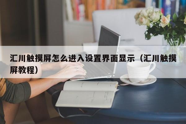 汇川触摸屏怎么进入设置界面显示（汇川触摸屏教程）-第1张图片-晋江速捷自动化科技有限公司