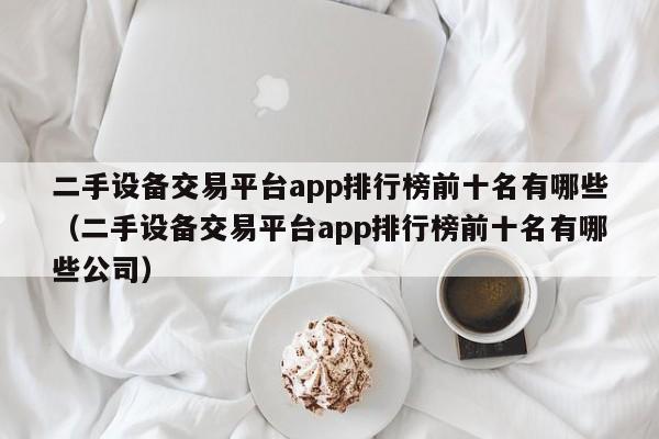 二手设备交易平台app排行榜前十名有哪些（二手设备交易平台app排行榜前十名有哪些公司）-第1张图片-晋江速捷自动化科技有限公司