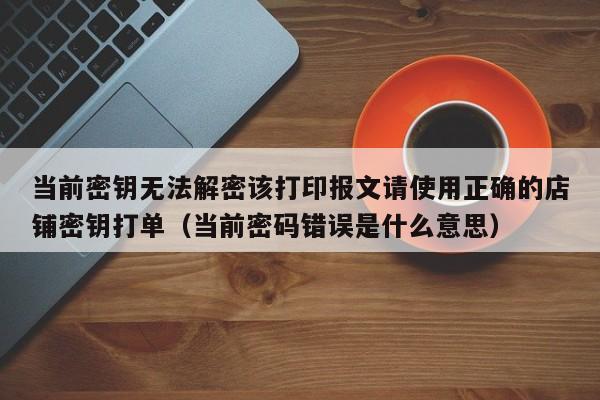 当前密钥无法解密该打印报文请使用正确的店铺密钥打单（当前密码错误是什么意思）-第1张图片-晋江速捷自动化科技有限公司