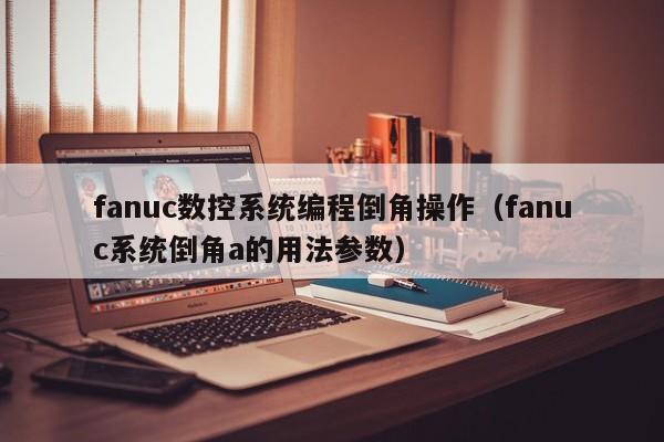 fanuc数控系统编程倒角操作（fanuc系统倒角a的用法参数）-第1张图片-晋江速捷自动化科技有限公司